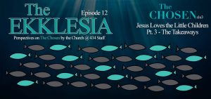 The Ekklesia – s1e12- Jesus Loves the Little Children (The Chosen s1e3) Pt. 3 – Takeaways